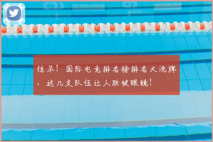惊呆！国际电竞排名榜排名大洗牌，这几支队伍让人跌破眼镜！