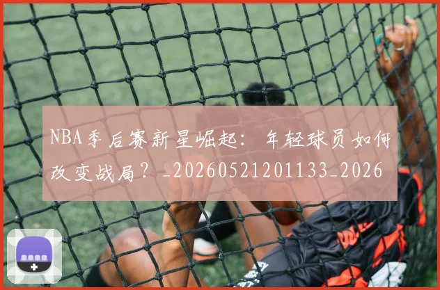 NBA季后赛新星崛起：年轻球员如何改变战局？_20260521201133_20260702164342