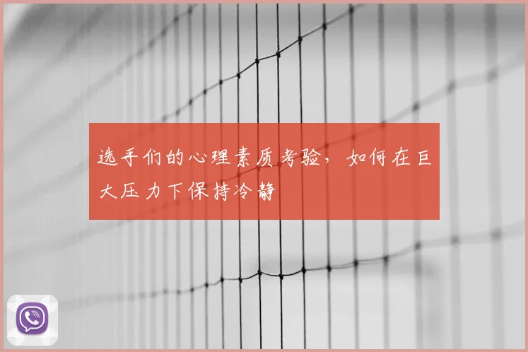 选手们的心理素质考验，如何在巨大压力下保持冷静