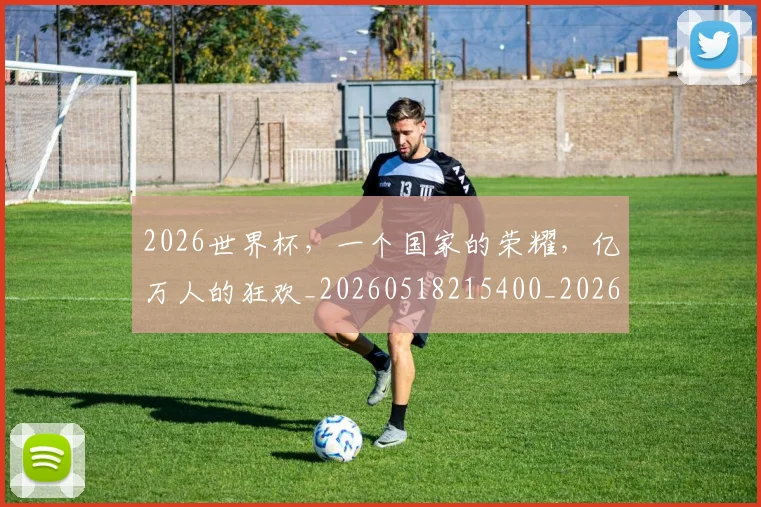 2026世界杯，一个国家的荣耀，亿万人的狂欢_20260518215400_20260702033920