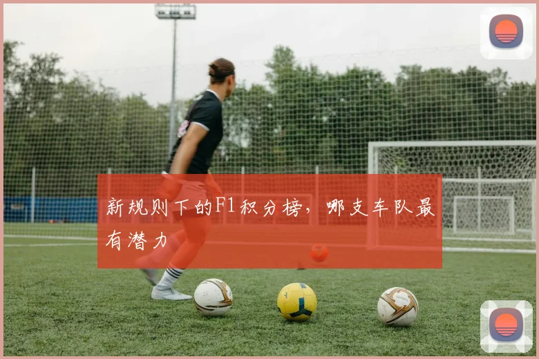 新规则下的F1积分榜，哪支车队最有潜力