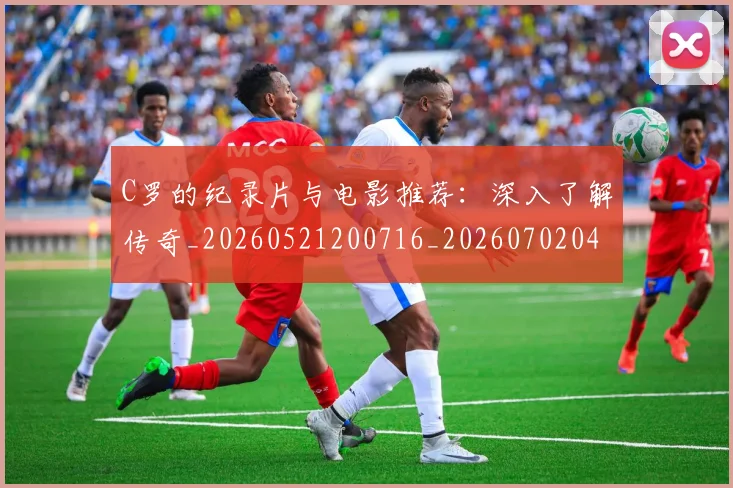 C罗的纪录片与电影推荐：深入了解传奇_20260521200716_20260702042353