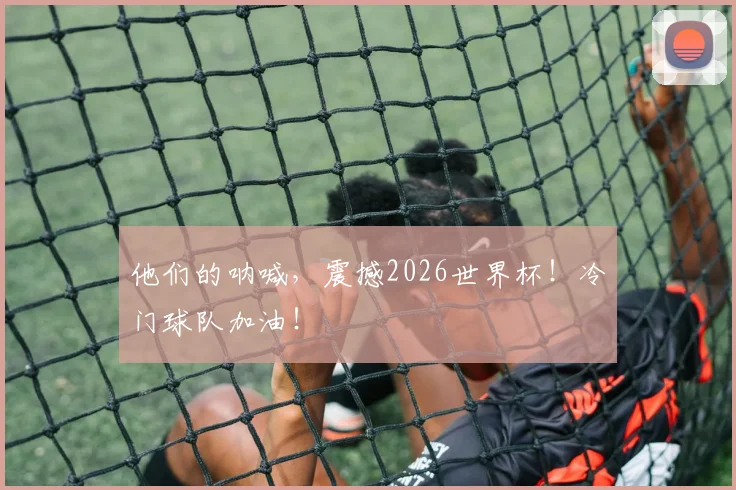 他们的呐喊，震撼2026世界杯！冷门球队加油！