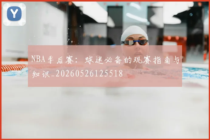 NBA季后赛：球迷必备的观赛指南与知识_20260526125518