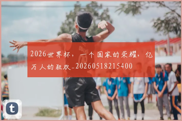 2026世界杯，一个国家的荣耀，亿万人的狂欢_20260518215400