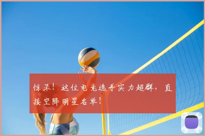 惊呆！这位电竞选手实力超群，直接空降明星名单！