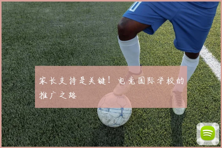 家长支持是关键！电竞国际学校的推广之路