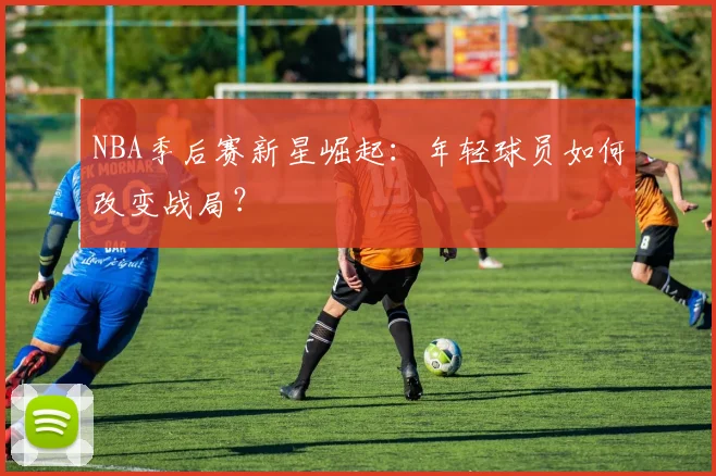 NBA季后赛新星崛起：年轻球员如何改变战局？
