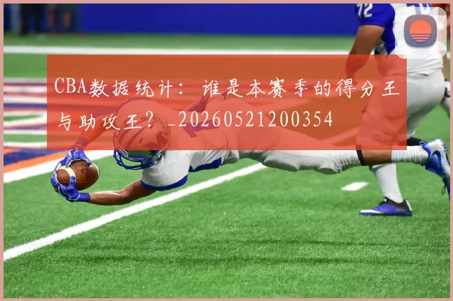 CBA数据统计:谁是本赛季的得分王与助攻王?_20260521200354