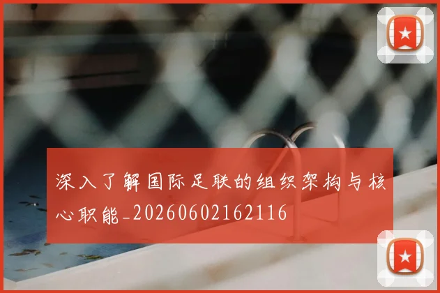 深入了解国际足联的组织架构与核心职能_20260602162116