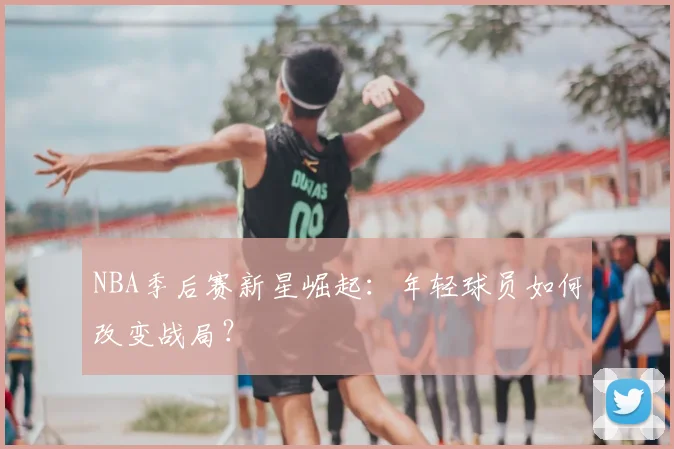 NBA季后赛新星崛起：年轻球员如何改变战局？
