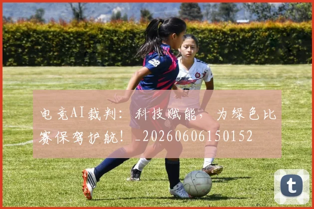电竞AI裁判：科技赋能，为绿色比赛保驾护航！_20260606150152