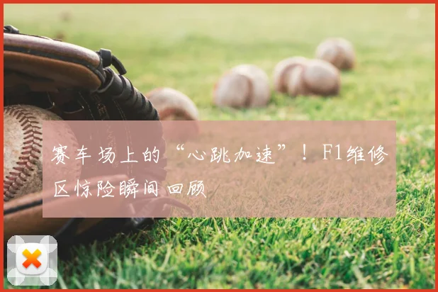 赛车场上的“心跳加速”！F1维修区惊险瞬间回顾