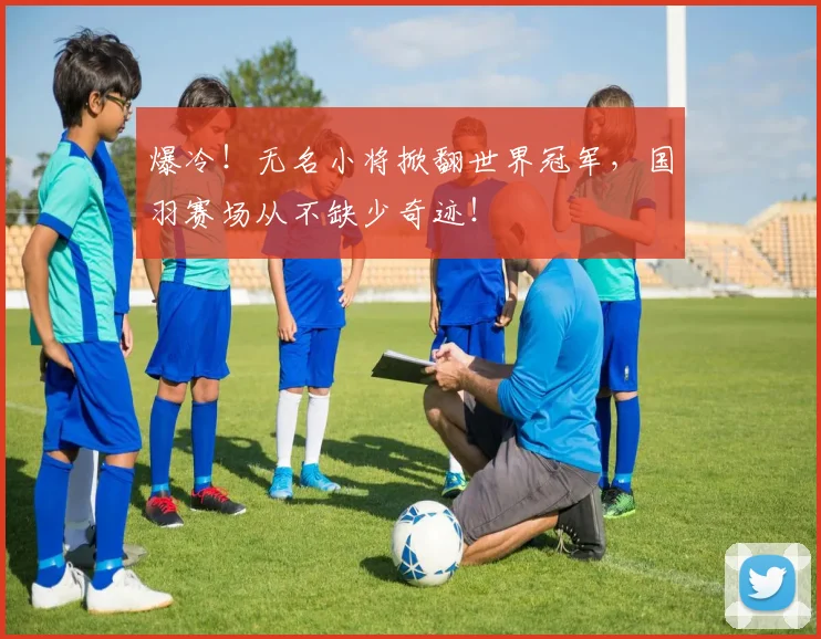 爆冷！无名小将掀翻世界冠军，国羽赛场从不缺少奇迹！