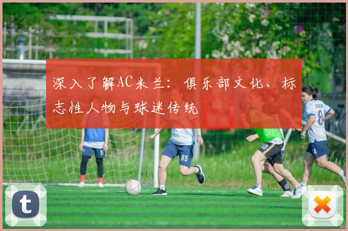 深入了解AC米兰：俱乐部文化、标志性人物与球迷传统