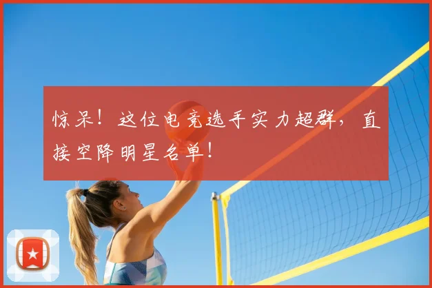 惊呆！这位电竞选手实力超群，直接空降明星名单！