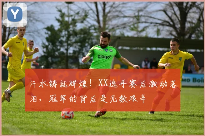 汗水铸就辉煌！XX选手赛后激动落泪，冠军的背后是无数艰辛