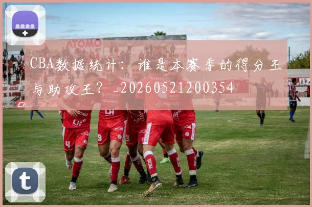 CBA数据统计：谁是本赛季的得分王与助攻王？_20260521200354
