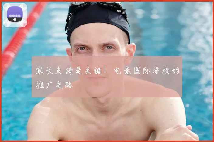 家长支持是关键！电竞国际学校的推广之路