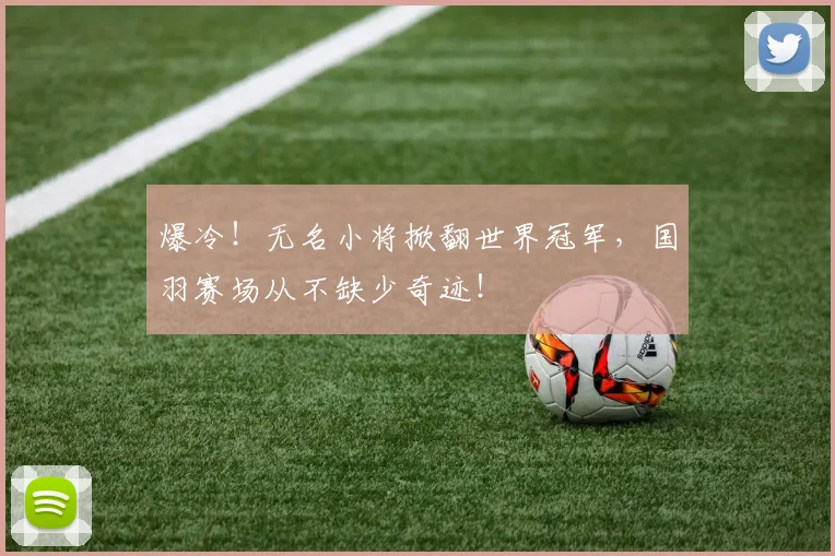 爆冷！无名小将掀翻世界冠军，国羽赛场从不缺少奇迹！
